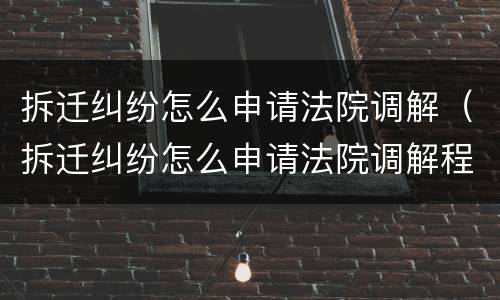 拆迁纠纷怎么申请法院调解（拆迁纠纷怎么申请法院调解程序）