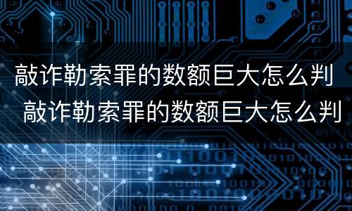 敲诈勒索罪的数额巨大怎么判 敲诈勒索罪的数额巨大怎么判刑