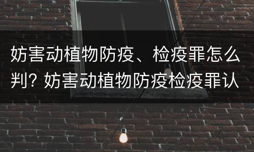 妨害动植物防疫、检疫罪怎么判? 妨害动植物防疫检疫罪认定