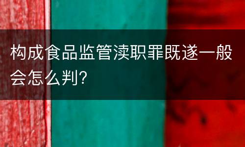 构成食品监管渎职罪既遂一般会怎么判?