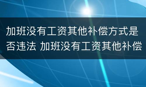 加班没有工资其他补偿方式是否违法 加班没有工资其他补偿方式是否违法行为