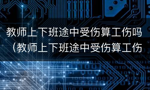 教师上下班途中受伤算工伤吗（教师上下班途中受伤算工伤吗怎么办）