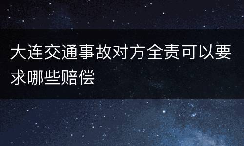 大连交通事故对方全责可以要求哪些赔偿