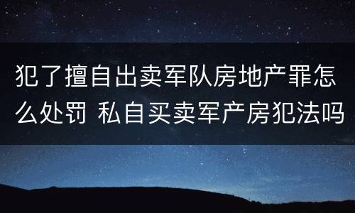 犯了擅自出卖军队房地产罪怎么处罚 私自买卖军产房犯法吗?