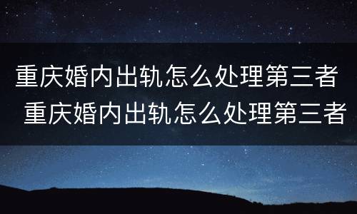 重庆婚内出轨怎么处理第三者 重庆婚内出轨怎么处理第三者赔偿