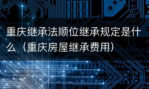 重庆继承法顺位继承规定是什么（重庆房屋继承费用）