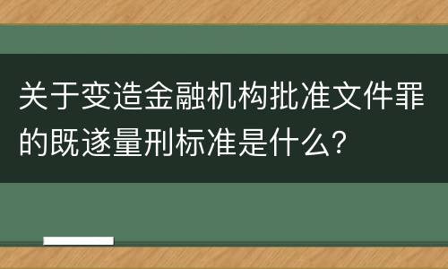 关于变造金融机构批准文件罪的既遂量刑标准是什么？