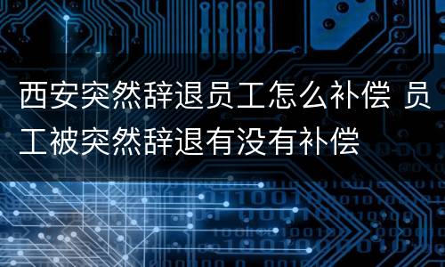 西安突然辞退员工怎么补偿 员工被突然辞退有没有补偿