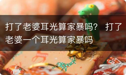 打了老婆耳光算家暴吗？ 打了老婆一个耳光算家暴吗
