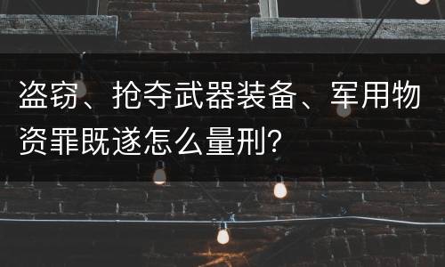 盗窃、抢夺武器装备、军用物资罪既遂怎么量刑？