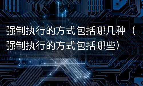 强制执行的方式包括哪几种（强制执行的方式包括哪些）