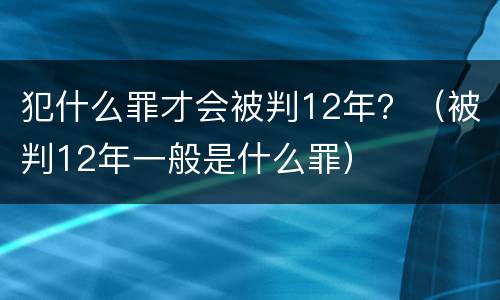 犯什么罪才会被判12年？（被判12年一般是什么罪）