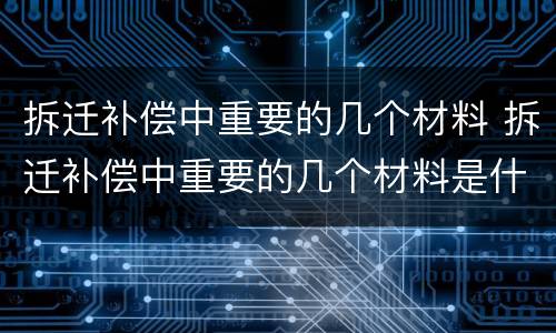 拆迁补偿中重要的几个材料 拆迁补偿中重要的几个材料是什么