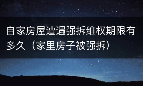 自家房屋遭遇强拆维权期限有多久（家里房子被强拆）