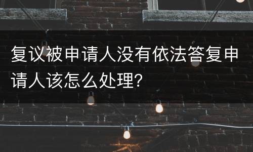 复议被申请人没有依法答复申请人该怎么处理？