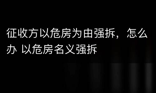 征收方以危房为由强拆，怎么办 以危房名义强拆