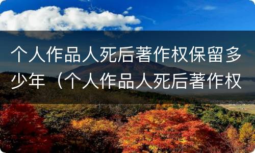 个人作品人死后著作权保留多少年（个人作品人死后著作权保留多少年生效）