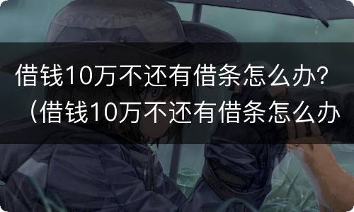 借钱10万不还有借条怎么办？（借钱10万不还有借条怎么办呀）