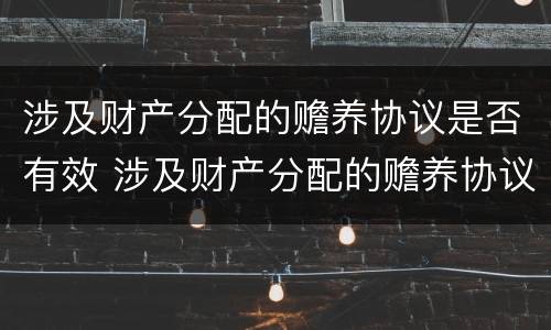 涉及财产分配的赡养协议是否有效 涉及财产分配的赡养协议是否有效呢