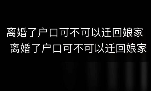 离婚了户口可不可以迁回娘家 离婚了户口可不可以迁回娘家哥哥家里