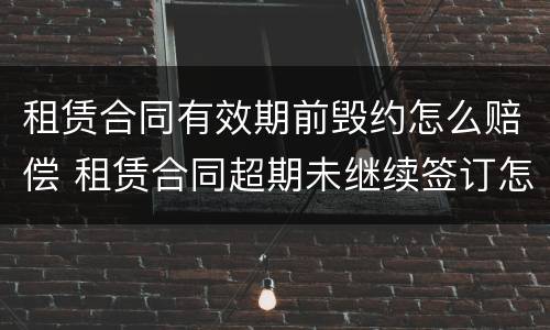 租赁合同有效期前毁约怎么赔偿 租赁合同超期未继续签订怎么办
