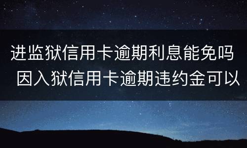 进监狱信用卡逾期利息能免吗 因入狱信用卡逾期违约金可以免吗