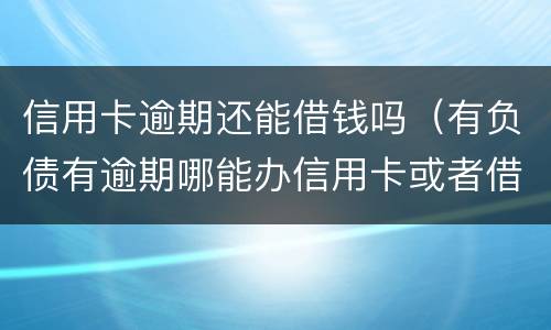 信用卡逾期还能借钱吗（有负债有逾期哪能办信用卡或者借钱）