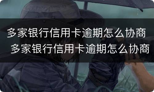 多家银行信用卡逾期怎么协商 多家银行信用卡逾期怎么协商分期