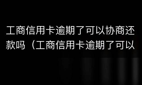 工商信用卡逾期了可以协商还款吗（工商信用卡逾期了可以协商还款吗贴吧）