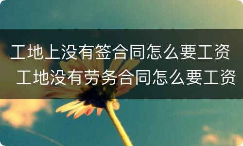 工地上没有签合同怎么要工资 工地没有劳务合同怎么要工资