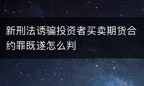 新刑法诱骗投资者买卖期货合约罪既遂怎么判