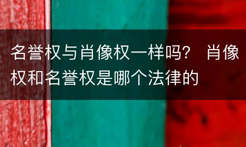 名誉权与肖像权一样吗？ 肖像权和名誉权是哪个法律的