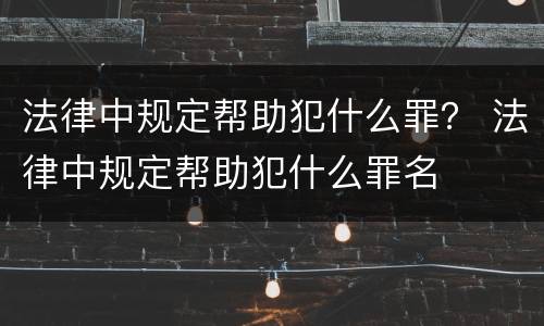 法律中规定帮助犯什么罪？ 法律中规定帮助犯什么罪名