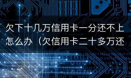 欠下十几万信用卡一分还不上怎么办（欠信用卡二十多万还不上怎么办）