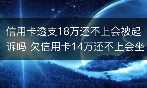 信用卡透支18万还不上会被起诉吗 欠信用卡14万还不上会坐牢么