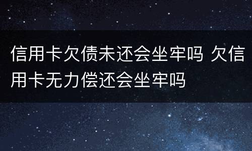 信用卡欠债未还会坐牢吗 欠信用卡无力偿还会坐牢吗