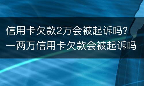 信用卡欠款2万会被起诉吗？ 一两万信用卡欠款会被起诉吗