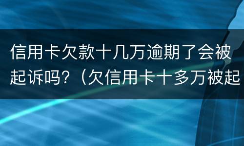 信用卡欠款十几万逾期了会被起诉吗?（欠信用卡十多万被起诉了）