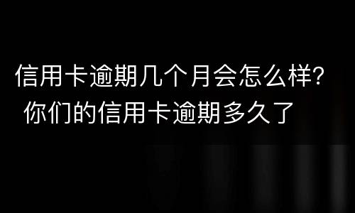 信用卡逾期几个月会怎么样？ 你们的信用卡逾期多久了