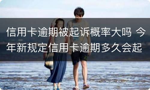 信用卡逾期被起诉概率大吗 今年新规定信用卡逾期多久会起诉