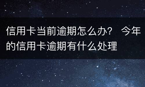 信用卡当前逾期怎么办？ 今年的信用卡逾期有什么处理