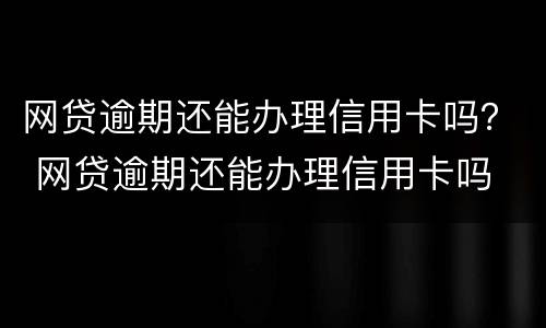 网贷逾期还能办理信用卡吗？ 网贷逾期还能办理信用卡吗