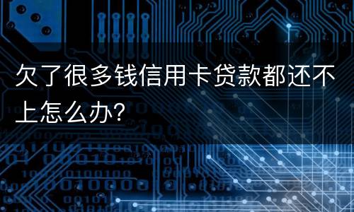 欠了很多钱信用卡贷款都还不上怎么办？