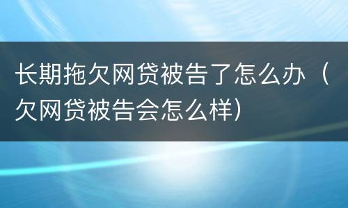 长期拖欠网贷被告了怎么办（欠网贷被告会怎么样）