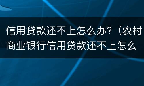 信用贷款还不上怎么办?（农村商业银行信用贷款还不上怎么办）