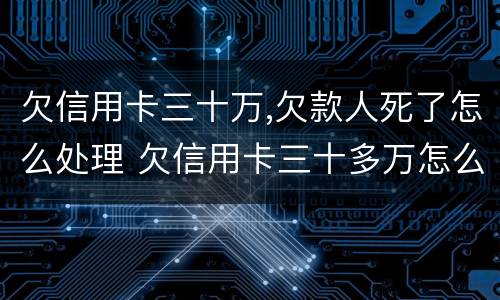 欠信用卡三十万,欠款人死了怎么处理 欠信用卡三十多万怎么办?