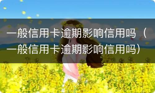 一般信用卡逾期影响信用吗（一般信用卡逾期影响信用吗）