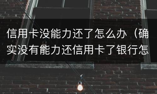 信用卡没能力还了怎么办（确实没有能力还信用卡了银行怎么处理）