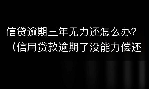 信贷逾期三年无力还怎么办？（信用贷款逾期了没能力偿还怎么办）