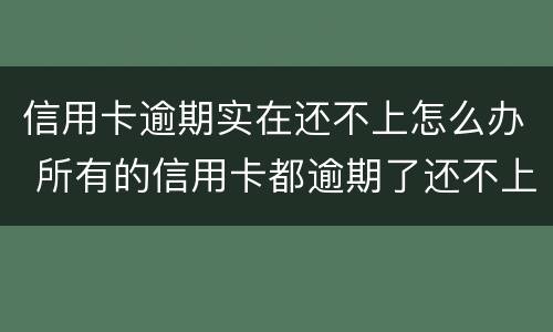 信用卡逾期实在还不上怎么办 所有的信用卡都逾期了还不上,怎么办